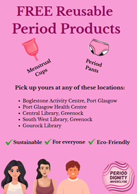 Poster advertising free reusable period products (pants and cups)available at Boglestone Activity Centre, Port Glasgow Health Centre, Central Library, South West Library, Gourock Library. 